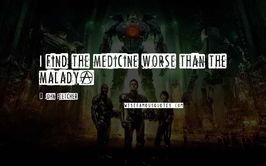 John Fletcher Quotes: I find the medicine worse than the malady.