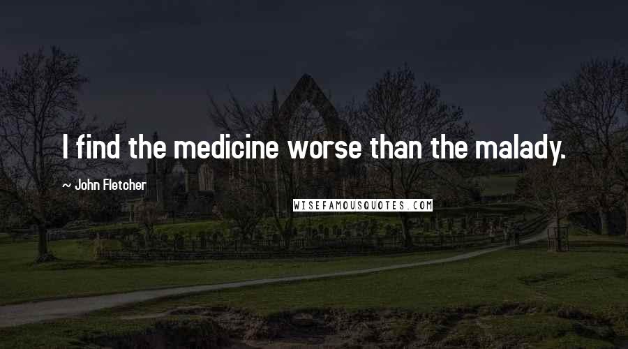 John Fletcher Quotes: I find the medicine worse than the malady.