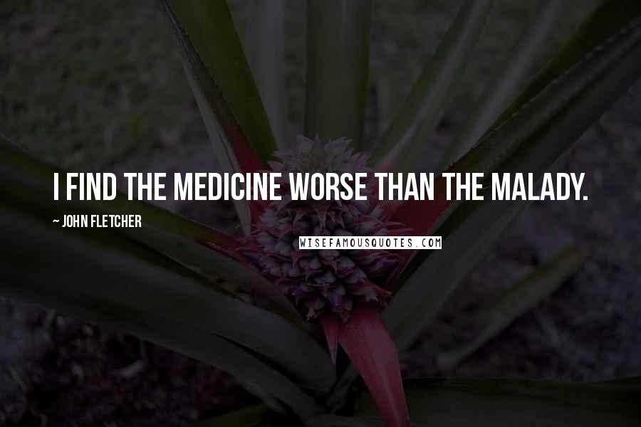 John Fletcher Quotes: I find the medicine worse than the malady.