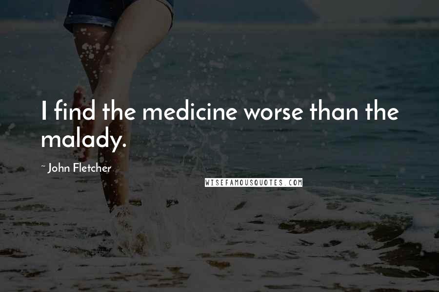 John Fletcher Quotes: I find the medicine worse than the malady.