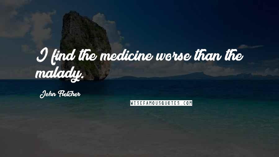 John Fletcher Quotes: I find the medicine worse than the malady.