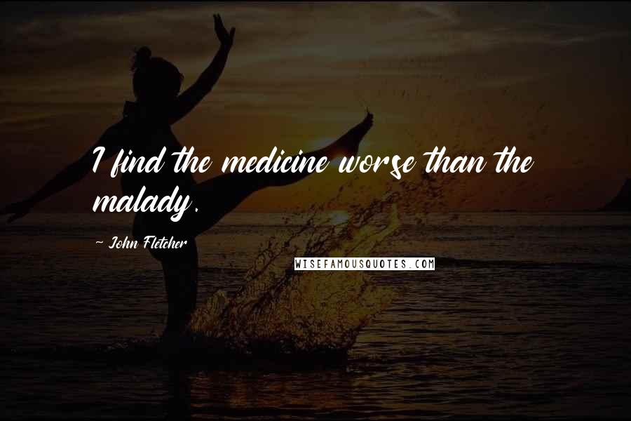 John Fletcher Quotes: I find the medicine worse than the malady.