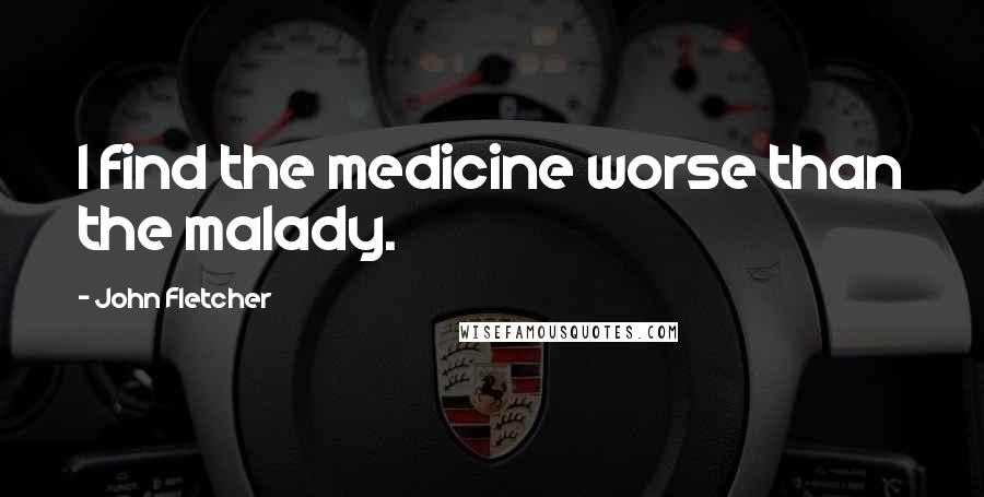 John Fletcher Quotes: I find the medicine worse than the malady.