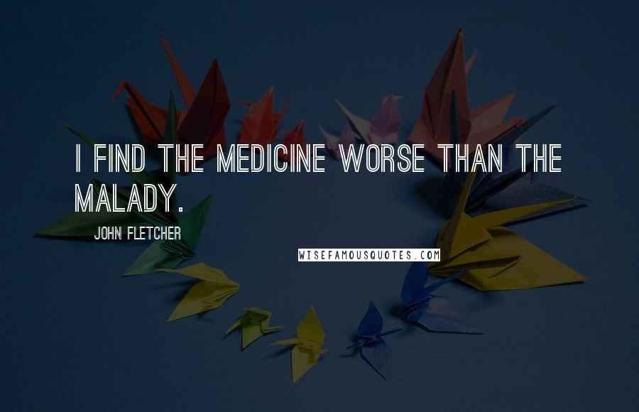 John Fletcher Quotes: I find the medicine worse than the malady.