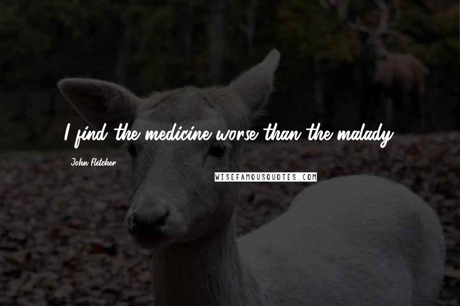 John Fletcher Quotes: I find the medicine worse than the malady.