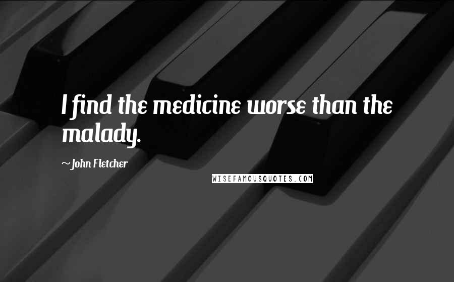 John Fletcher Quotes: I find the medicine worse than the malady.