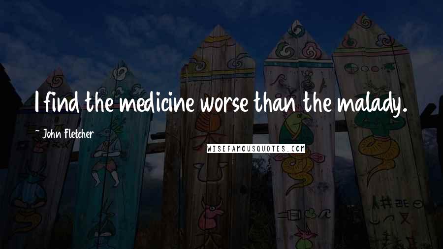 John Fletcher Quotes: I find the medicine worse than the malady.