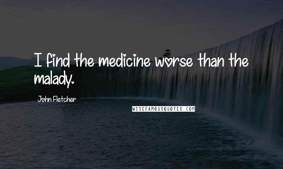 John Fletcher Quotes: I find the medicine worse than the malady.