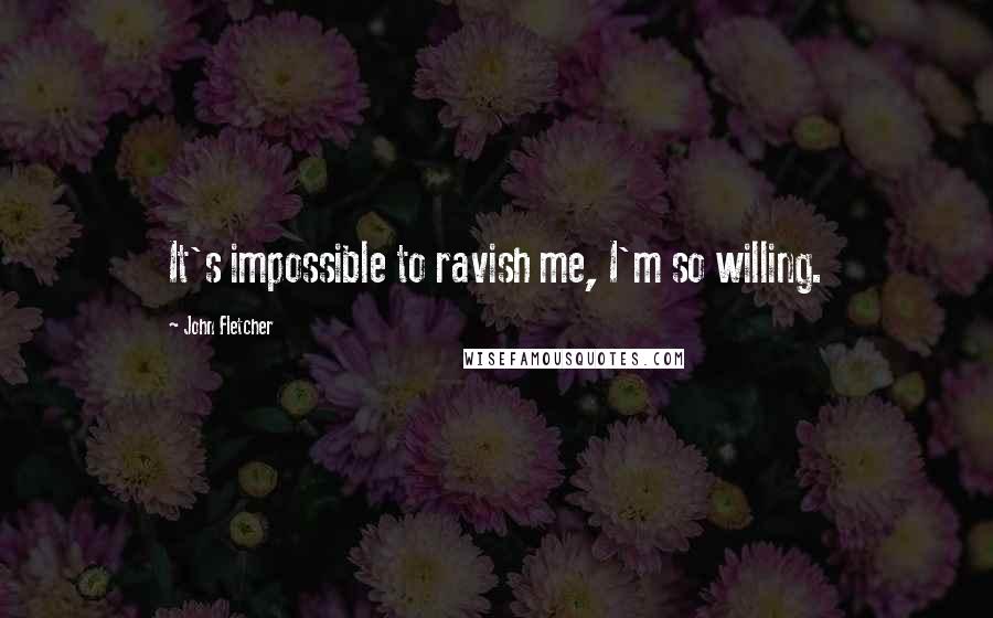 John Fletcher Quotes: It's impossible to ravish me, I'm so willing.