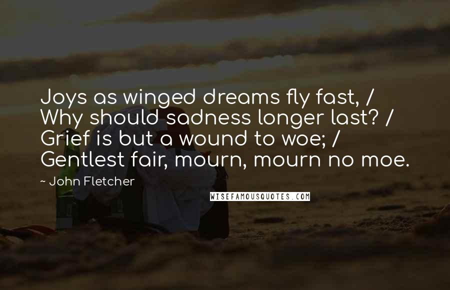 John Fletcher Quotes: Joys as winged dreams fly fast, / Why should sadness longer last? / Grief is but a wound to woe; / Gentlest fair, mourn, mourn no moe.