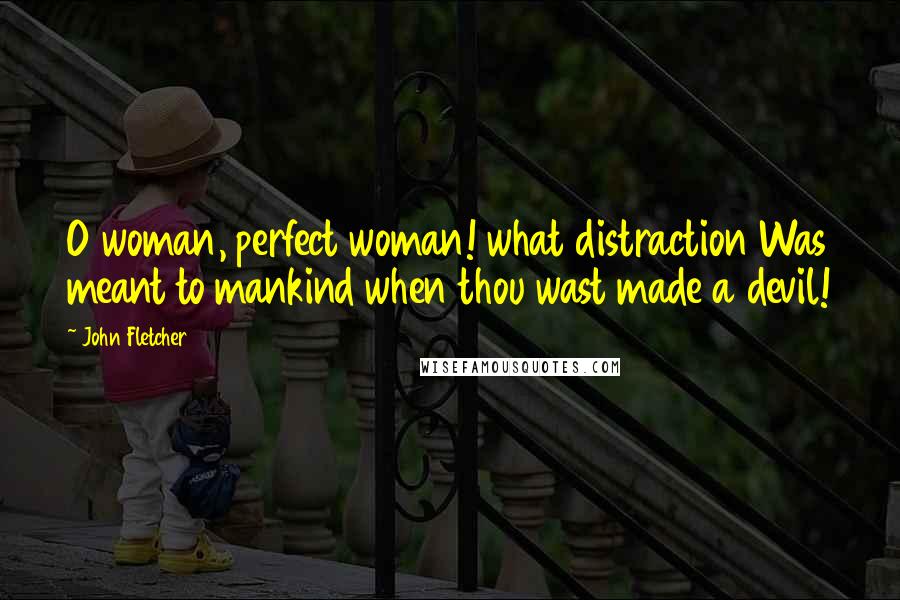 John Fletcher Quotes: O woman, perfect woman! what distraction Was meant to mankind when thou wast made a devil!