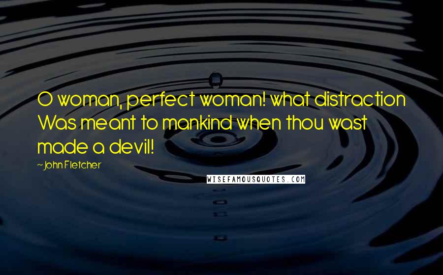 John Fletcher Quotes: O woman, perfect woman! what distraction Was meant to mankind when thou wast made a devil!