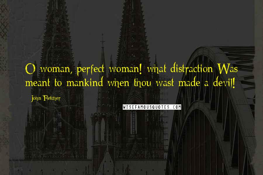 John Fletcher Quotes: O woman, perfect woman! what distraction Was meant to mankind when thou wast made a devil!