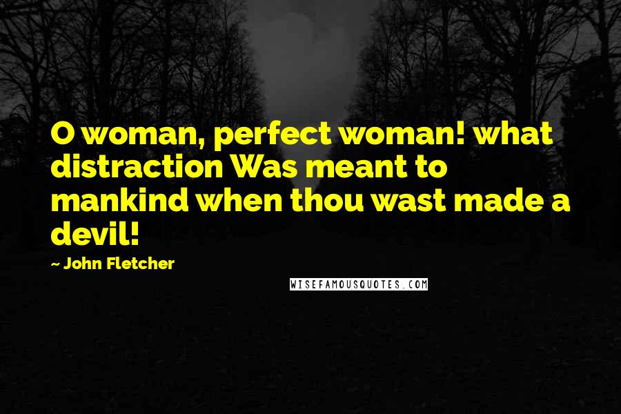 John Fletcher Quotes: O woman, perfect woman! what distraction Was meant to mankind when thou wast made a devil!