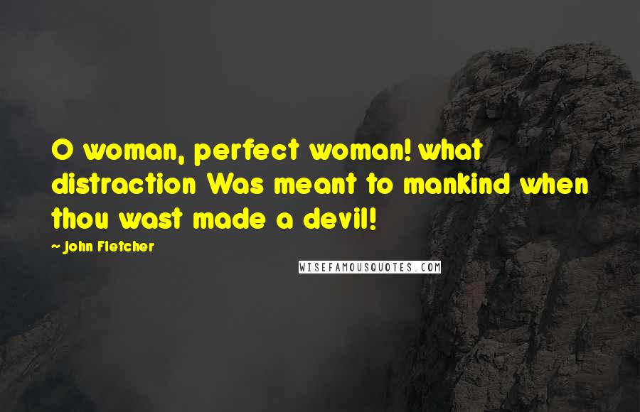 John Fletcher Quotes: O woman, perfect woman! what distraction Was meant to mankind when thou wast made a devil!