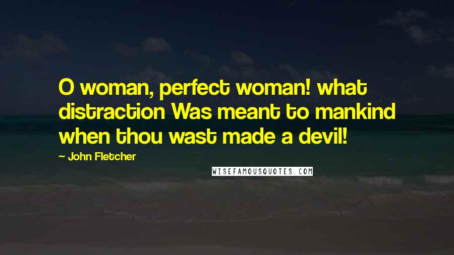 John Fletcher Quotes: O woman, perfect woman! what distraction Was meant to mankind when thou wast made a devil!