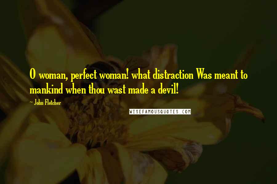 John Fletcher Quotes: O woman, perfect woman! what distraction Was meant to mankind when thou wast made a devil!