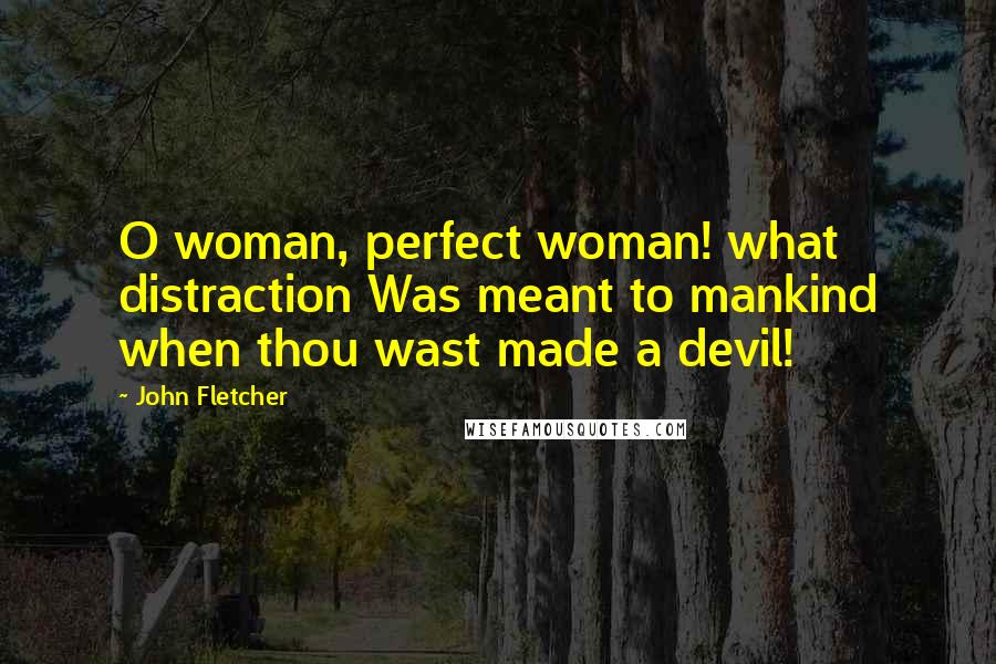 John Fletcher Quotes: O woman, perfect woman! what distraction Was meant to mankind when thou wast made a devil!