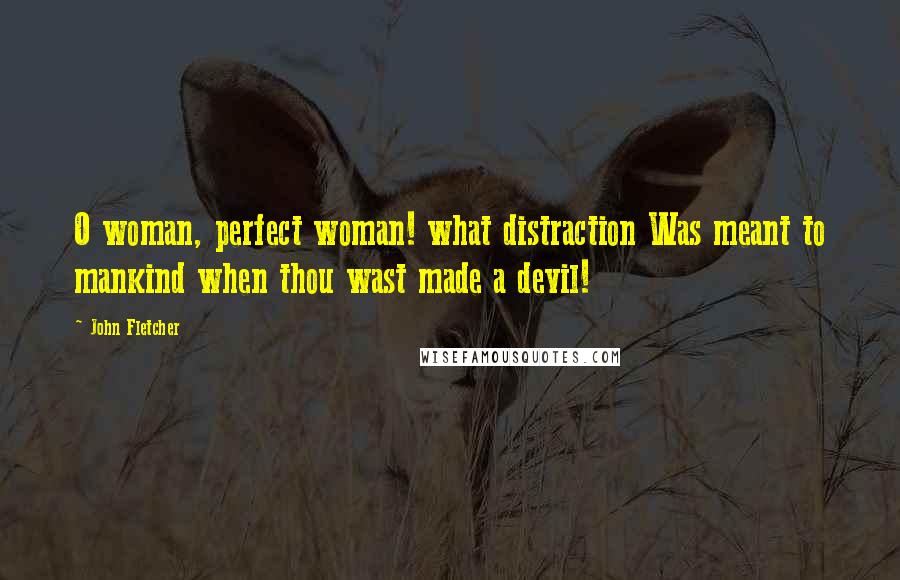 John Fletcher Quotes: O woman, perfect woman! what distraction Was meant to mankind when thou wast made a devil!