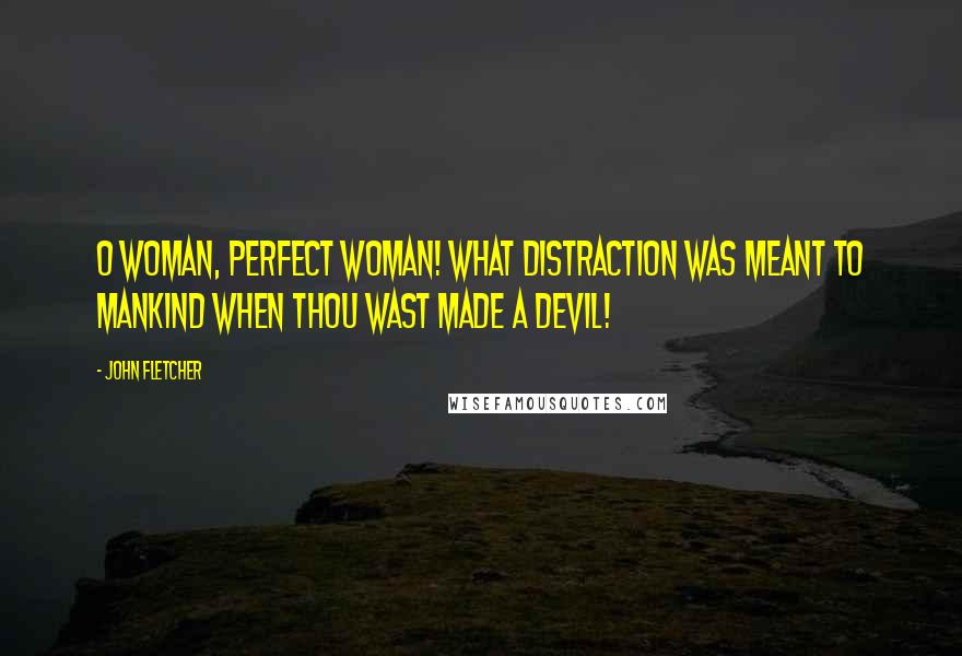 John Fletcher Quotes: O woman, perfect woman! what distraction Was meant to mankind when thou wast made a devil!