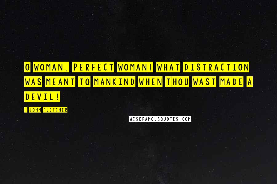 John Fletcher Quotes: O woman, perfect woman! what distraction Was meant to mankind when thou wast made a devil!