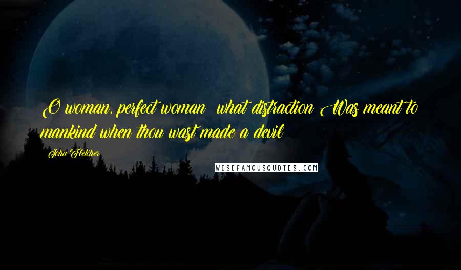 John Fletcher Quotes: O woman, perfect woman! what distraction Was meant to mankind when thou wast made a devil!