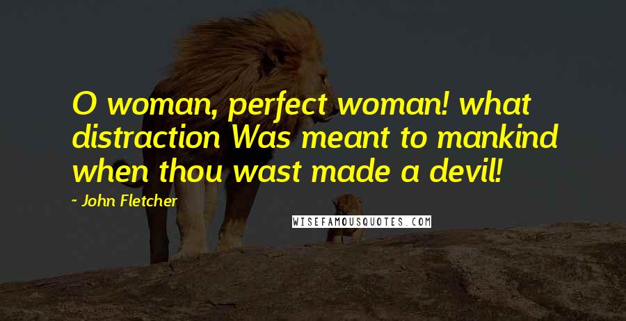 John Fletcher Quotes: O woman, perfect woman! what distraction Was meant to mankind when thou wast made a devil!