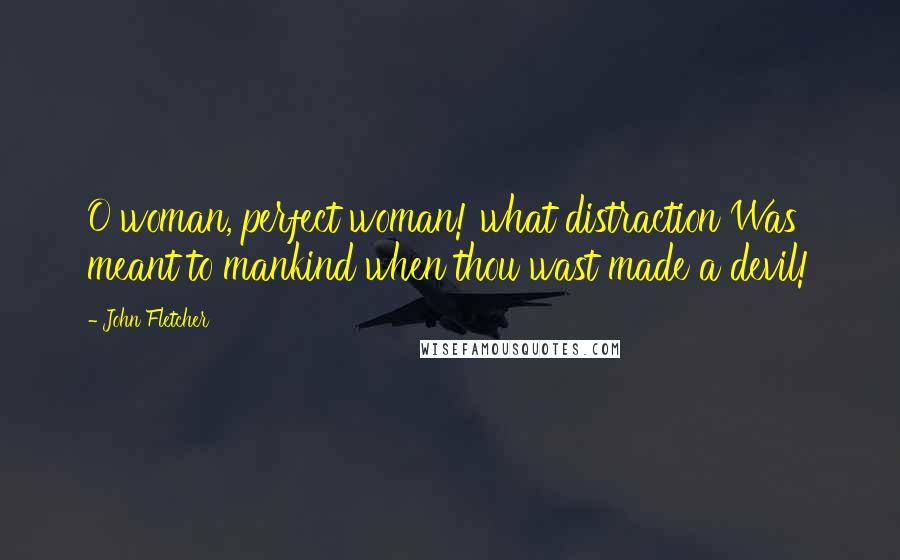 John Fletcher Quotes: O woman, perfect woman! what distraction Was meant to mankind when thou wast made a devil!