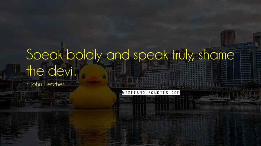 John Fletcher Quotes: Speak boldly and speak truly, shame the devil.