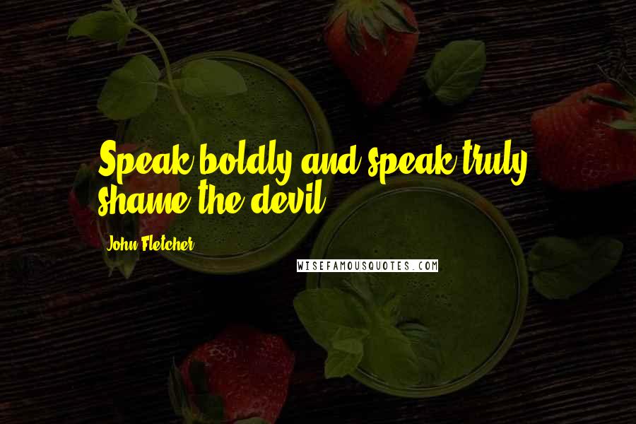 John Fletcher Quotes: Speak boldly and speak truly, shame the devil.