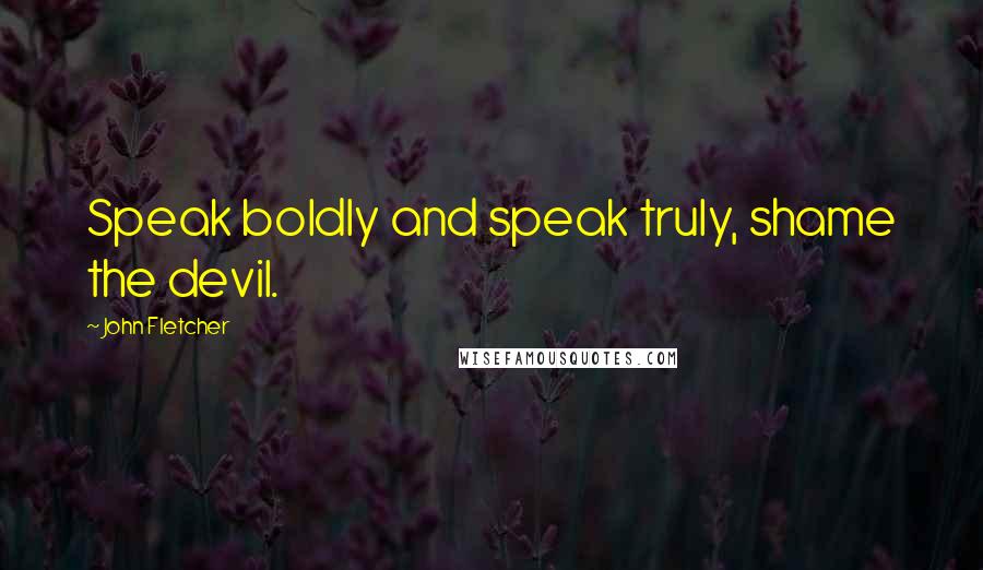 John Fletcher Quotes: Speak boldly and speak truly, shame the devil.