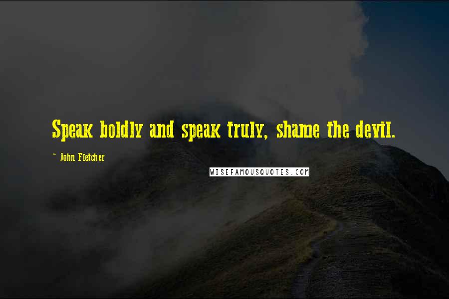 John Fletcher Quotes: Speak boldly and speak truly, shame the devil.