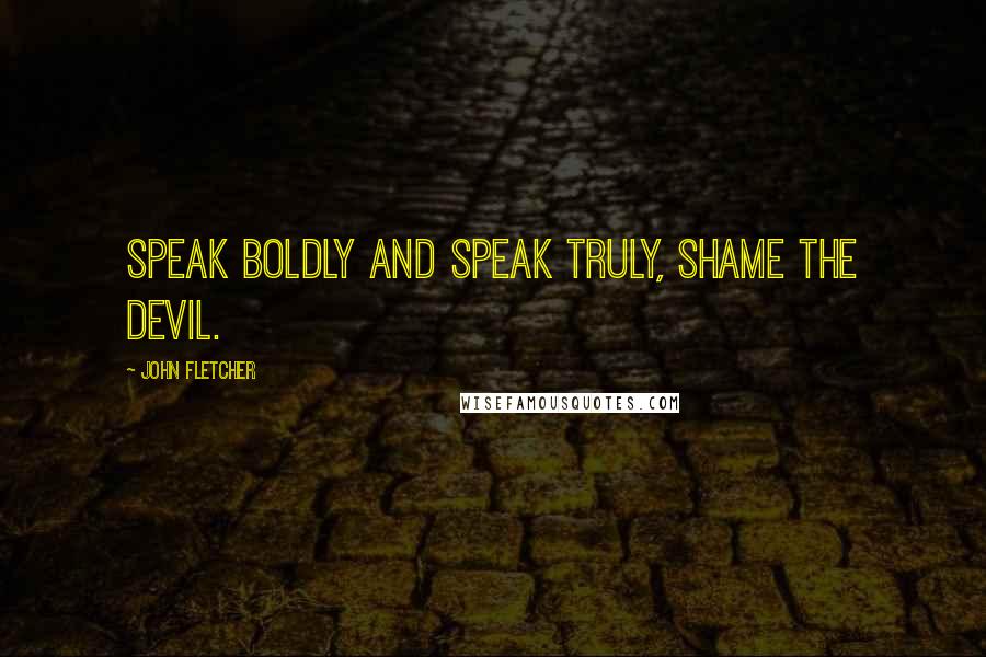 John Fletcher Quotes: Speak boldly and speak truly, shame the devil.