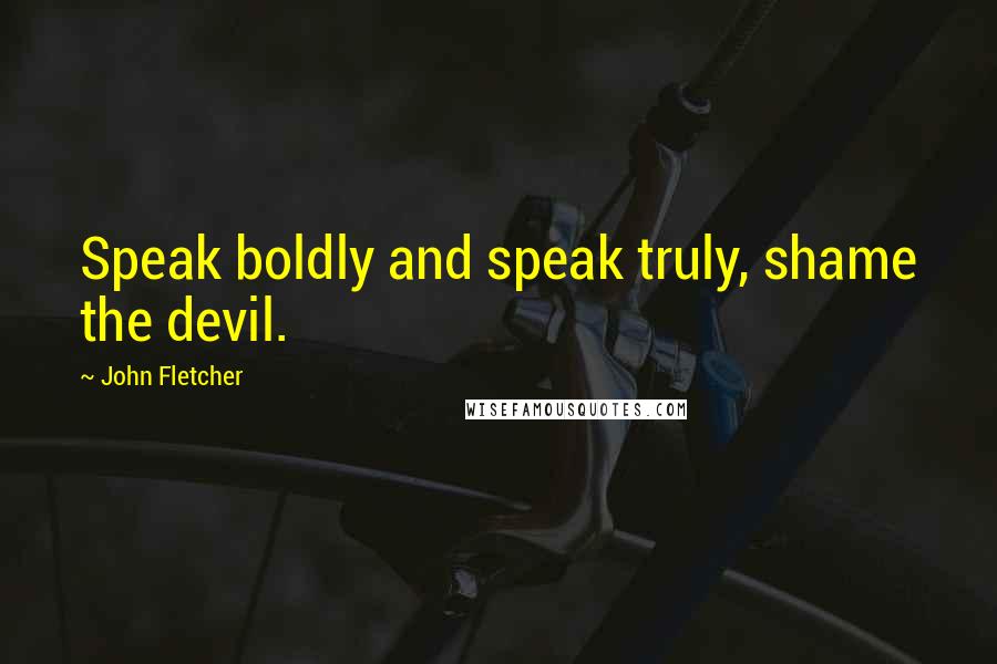 John Fletcher Quotes: Speak boldly and speak truly, shame the devil.