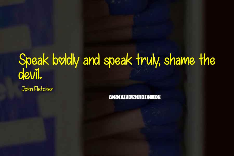 John Fletcher Quotes: Speak boldly and speak truly, shame the devil.