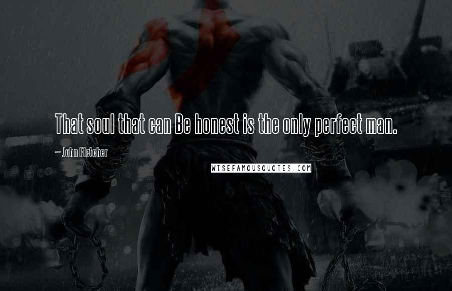 John Fletcher Quotes: That soul that can Be honest is the only perfect man.