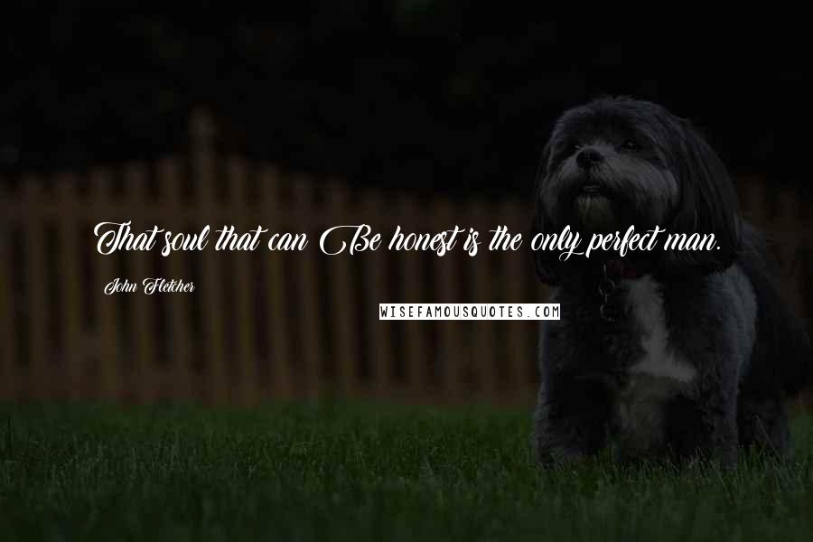 John Fletcher Quotes: That soul that can Be honest is the only perfect man.