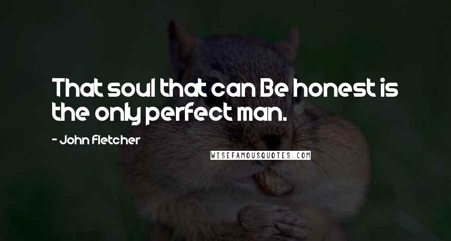 John Fletcher Quotes: That soul that can Be honest is the only perfect man.