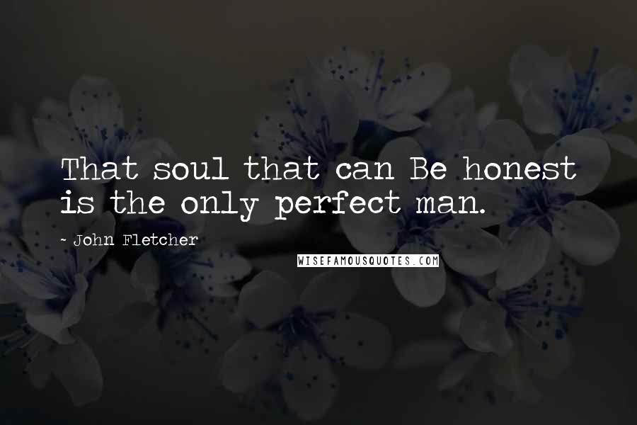 John Fletcher Quotes: That soul that can Be honest is the only perfect man.