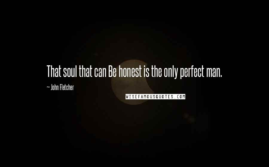 John Fletcher Quotes: That soul that can Be honest is the only perfect man.