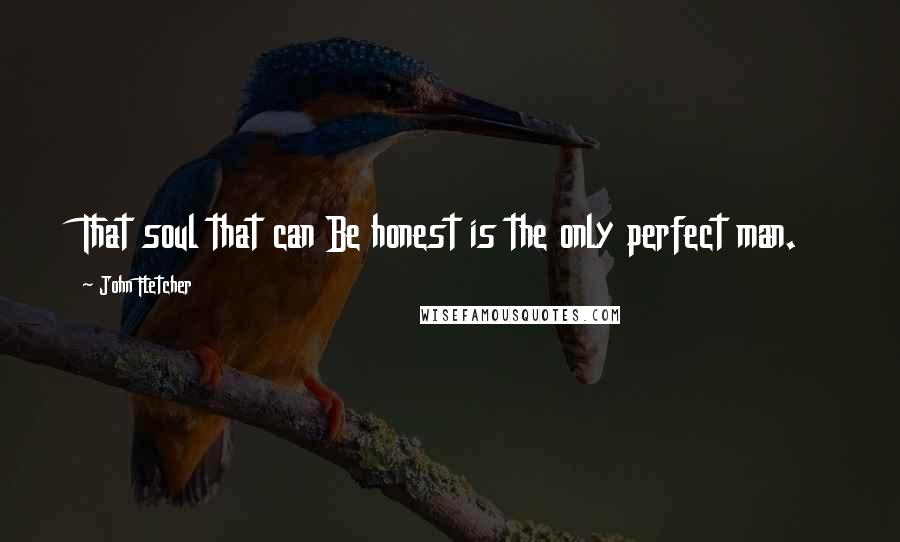 John Fletcher Quotes: That soul that can Be honest is the only perfect man.