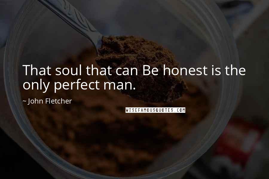 John Fletcher Quotes: That soul that can Be honest is the only perfect man.