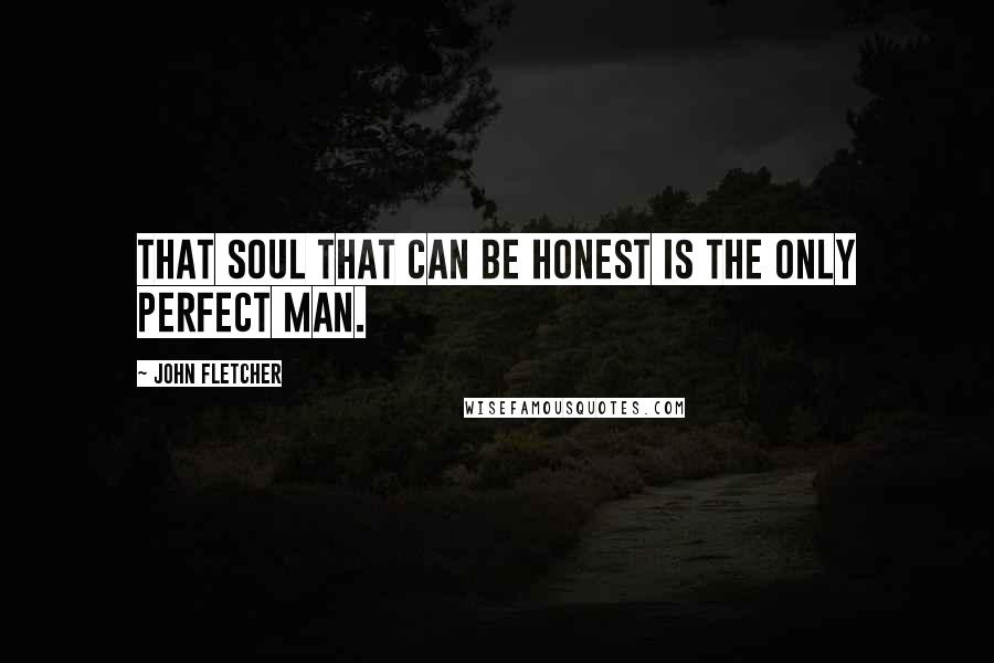 John Fletcher Quotes: That soul that can Be honest is the only perfect man.