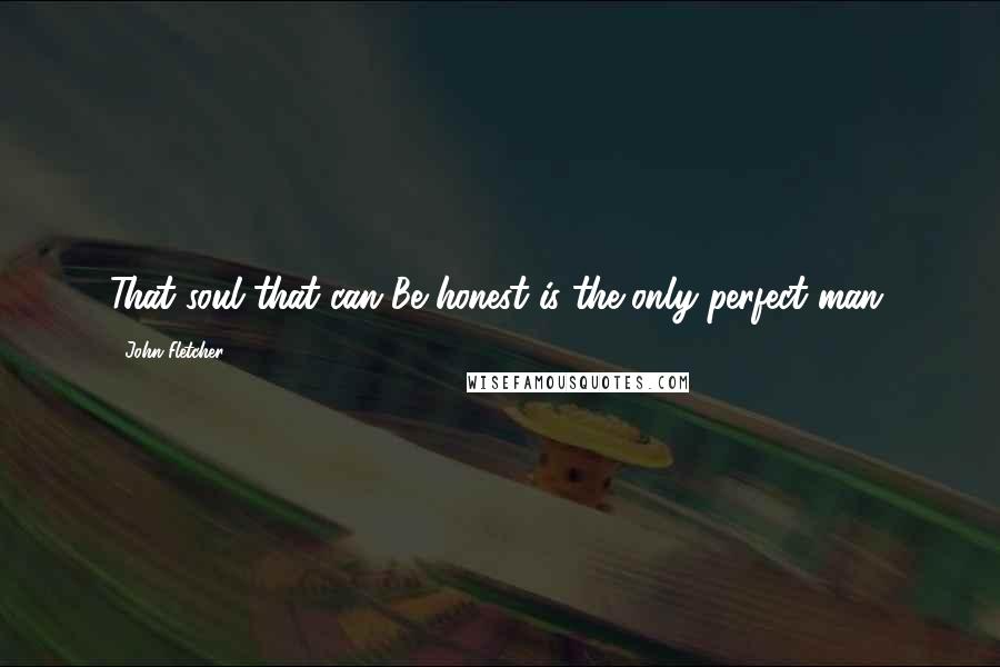 John Fletcher Quotes: That soul that can Be honest is the only perfect man.