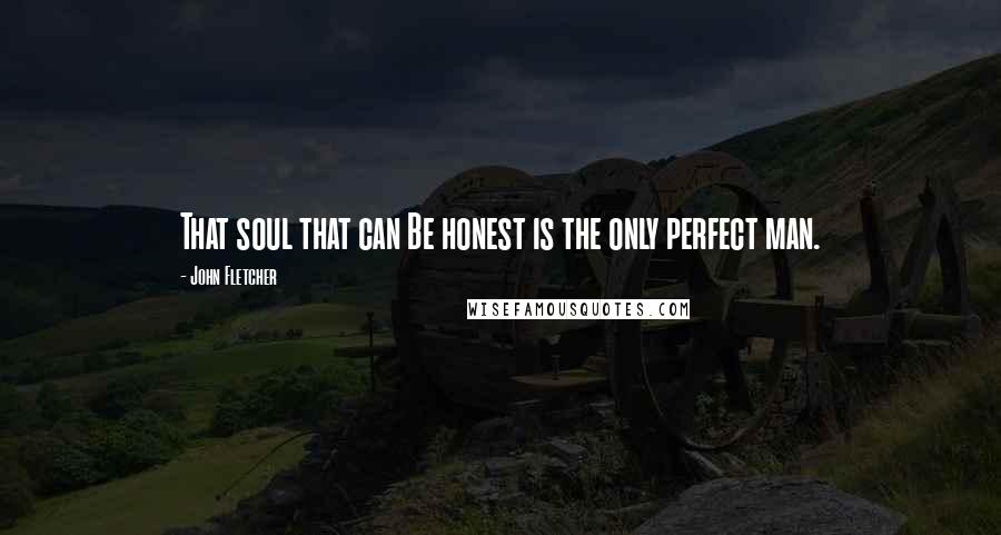 John Fletcher Quotes: That soul that can Be honest is the only perfect man.