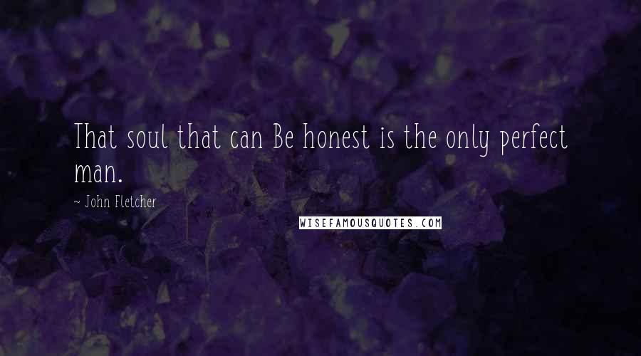 John Fletcher Quotes: That soul that can Be honest is the only perfect man.