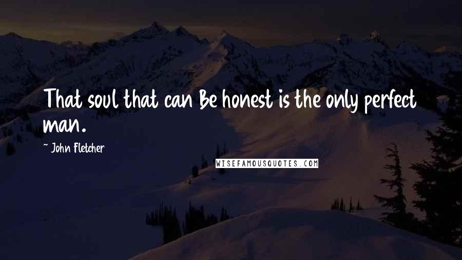 John Fletcher Quotes: That soul that can Be honest is the only perfect man.