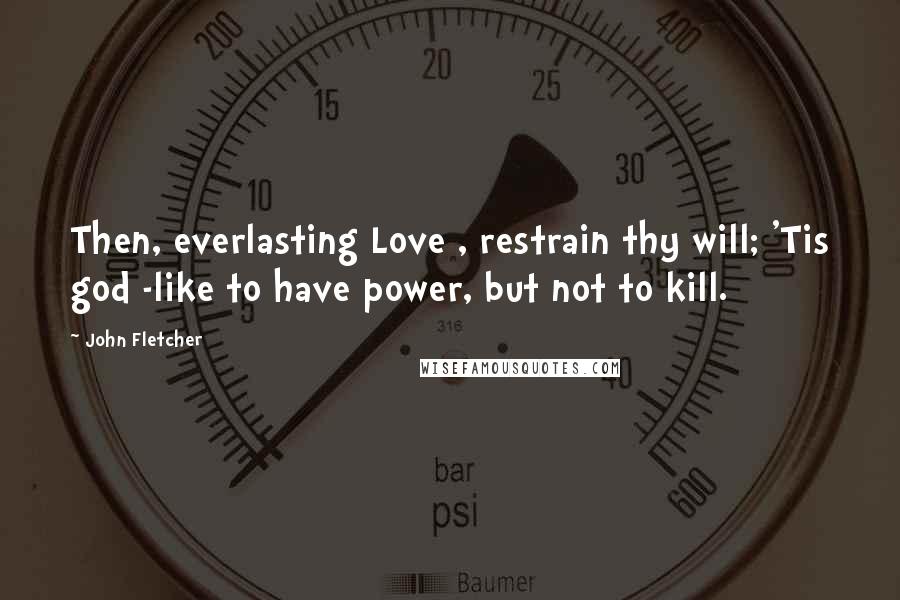 John Fletcher Quotes: Then, everlasting Love , restrain thy will; 'Tis god -like to have power, but not to kill.