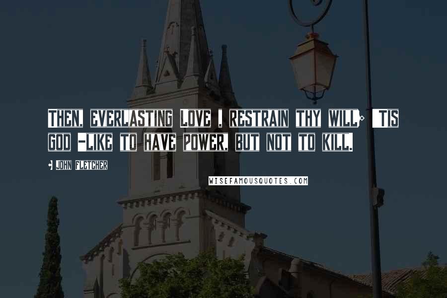 John Fletcher Quotes: Then, everlasting Love , restrain thy will; 'Tis god -like to have power, but not to kill.