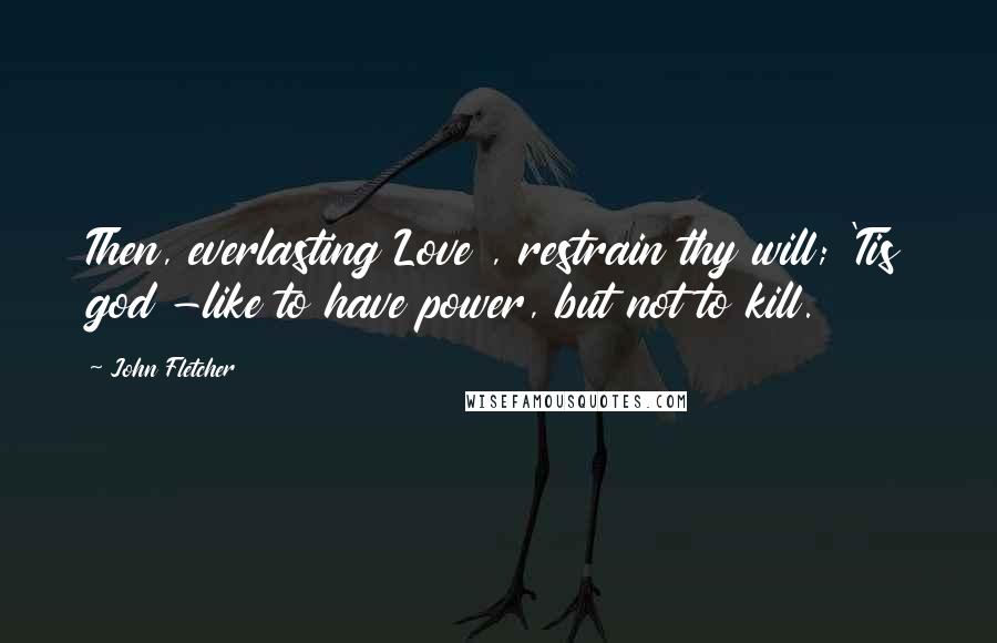 John Fletcher Quotes: Then, everlasting Love , restrain thy will; 'Tis god -like to have power, but not to kill.
